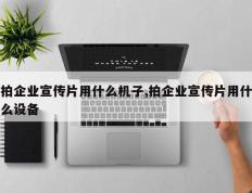 拍企业宣传片用什么机子,拍企业宣传片用什么设备