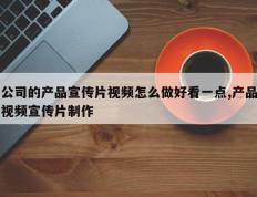 公司的产品宣传片视频怎么做好看一点,产品视频宣传片制作