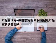 产品宣传片ai制作教程视频下载免费,产品宣传创意视频