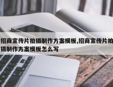 招商宣传片拍摄制作方案模板,招商宣传片拍摄制作方案模板怎么写