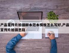 产品宣传片拍摄脚本范本模板怎么写好,产品宣传片拍摄思路
