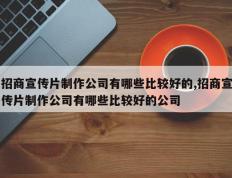 招商宣传片制作公司有哪些比较好的,招商宣传片制作公司有哪些比较好的公司