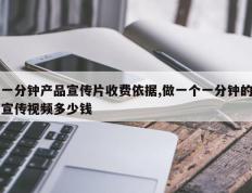 一分钟产品宣传片收费依据,做一个一分钟的宣传视频多少钱