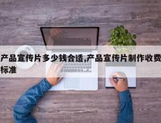 产品宣传片多少钱合适,产品宣传片制作收费标准