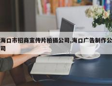 海口市招商宣传片拍摄公司,海口广告制作公司
