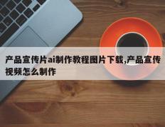产品宣传片ai制作教程图片下载,产品宣传视频怎么制作