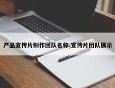产品宣传片制作团队名称,宣传片团队展示