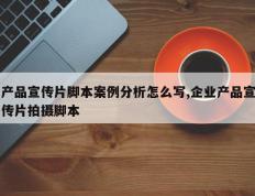 产品宣传片脚本案例分析怎么写,企业产品宣传片拍摄脚本