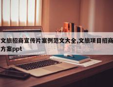 文旅招商宣传片案例范文大全,文旅项目招商方案ppt