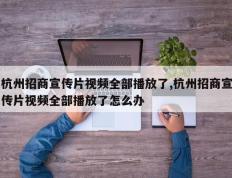 杭州招商宣传片视频全部播放了,杭州招商宣传片视频全部播放了怎么办