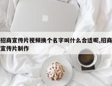 招商宣传片视频换个名字叫什么合适呢,招商宣传片制作
