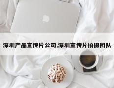 深圳产品宣传片公司,深圳宣传片拍摄团队