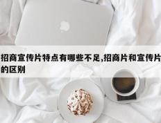 招商宣传片特点有哪些不足,招商片和宣传片的区别