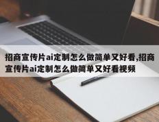 招商宣传片ai定制怎么做简单又好看,招商宣传片ai定制怎么做简单又好看视频