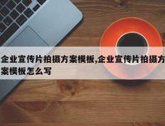企业宣传片拍摄方案模板,企业宣传片拍摄方案模板怎么写