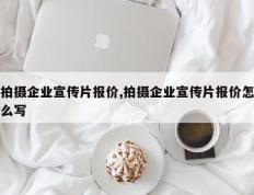 拍摄企业宣传片报价,拍摄企业宣传片报价怎么写