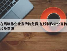在线制作企业宣传片免费,在线制作企业宣传片免费版