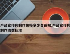 产品宣传片制作价格多少合适呢,产品宣传片制作收费标准