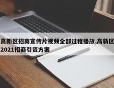 高新区招商宣传片视频全部过程播放,高新区2021招商引资方案