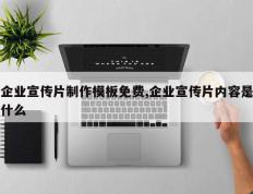 企业宣传片制作模板免费,企业宣传片内容是什么