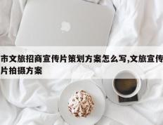 市文旅招商宣传片策划方案怎么写,文旅宣传片拍摄方案