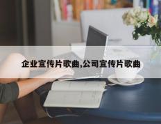企业宣传片歌曲,公司宣传片歌曲