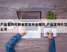 产品宣传片脚本范文大全图片,产品宣传片怎么写