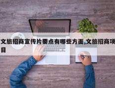 文旅招商宣传片要点有哪些方面,文旅招商项目