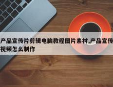 产品宣传片剪辑电脑教程图片素材,产品宣传视频怎么制作