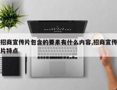 招商宣传片包含的要素有什么内容,招商宣传片特点