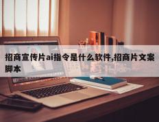招商宣传片ai指令是什么软件,招商片文案脚本