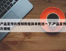产品宣传片视频教程简单概括一下,产品宣传片模板