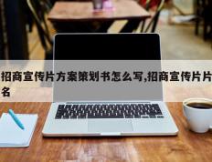 招商宣传片方案策划书怎么写,招商宣传片片名