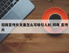 招商宣传片文案怎么写吸引人的,招商 宣传片