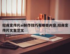 招商宣传片ai制作技巧有哪些内容,招商宣传片文案范文