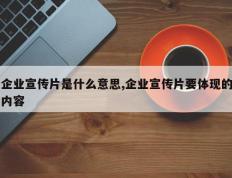 企业宣传片是什么意思,企业宣传片要体现的内容