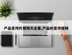 产品宣传片视频大全集,产品的宣传视频