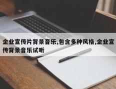 企业宣传片背景音乐,包含多种风格,企业宣传背景音乐试听