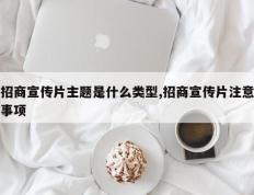 招商宣传片主题是什么类型,招商宣传片注意事项