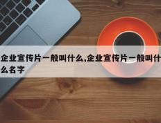 企业宣传片一般叫什么,企业宣传片一般叫什么名字