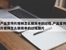 产品宣传片视频怎么做简单的过程,产品宣传片视频怎么做简单的过程图片