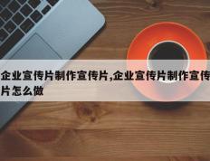 企业宣传片制作宣传片,企业宣传片制作宣传片怎么做