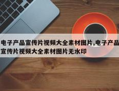 电子产品宣传片视频大全素材图片,电子产品宣传片视频大全素材图片无水印