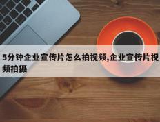 5分钟企业宣传片怎么拍视频,企业宣传片视频拍摄