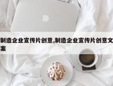 制造企业宣传片创意,制造企业宣传片创意文案