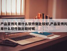 产品宣传片用什么软件做比较好,产品宣传片用什么软件做比较好呢