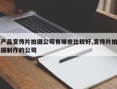 产品宣传片拍摄公司有哪些比较好,宣传片拍摄制作的公司