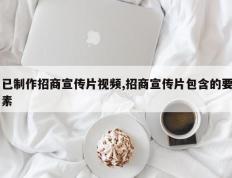 已制作招商宣传片视频,招商宣传片包含的要素