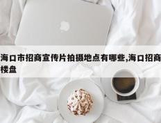 海口市招商宣传片拍摄地点有哪些,海口招商楼盘