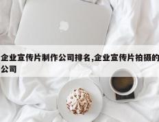 企业宣传片制作公司排名,企业宣传片拍摄的公司
